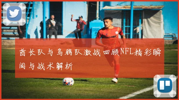 酋长队与乌鸦队激战回顾NFL精彩瞬间与战术解析