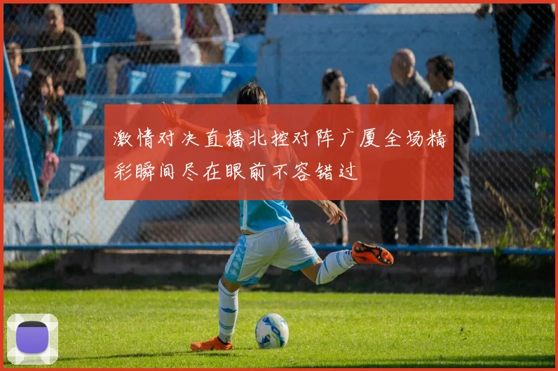 激情对决直播北控对阵广厦全场精彩瞬间尽在眼前不容错过